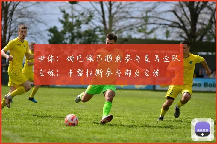 世体：姆巴佩已顺利参与皇马全队合练；卡雷拉斯参与部分合练