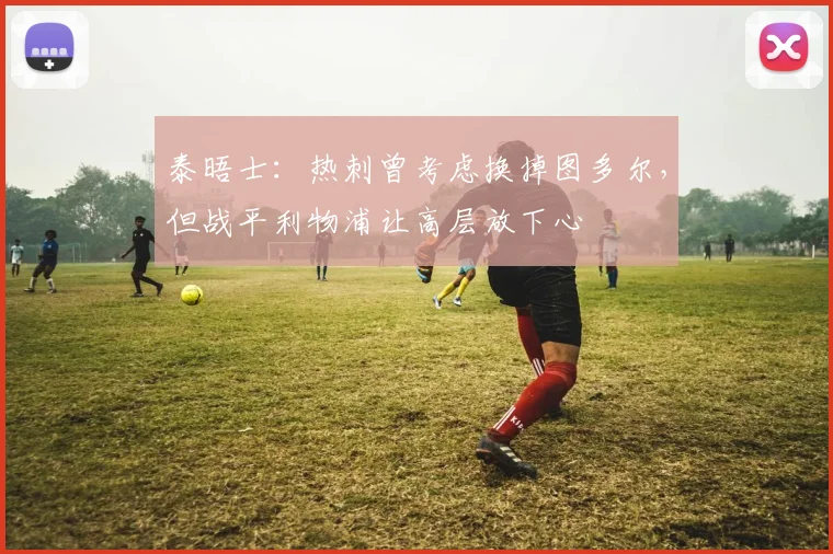 泰晤士：热刺曾考虑换掉图多尔，但战平利物浦让高层放下心