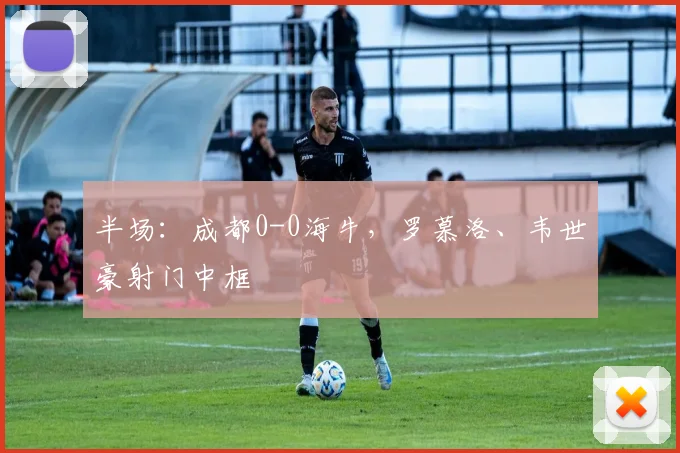 半场：成都0-0海牛，罗慕洛、韦世豪射门中框