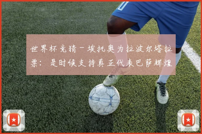 世界杯竞猜 - 埃托奥为拉波尔塔拉票：是时候支持真正代表巴萨辉煌历史的人_1