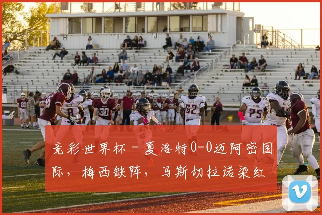 竞彩世界杯 - 夏洛特0-0迈阿密国际，梅西缺阵，马斯切拉诺染红